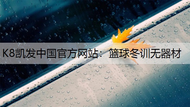 K8凯发中国官方网站：篮球冬训无器材