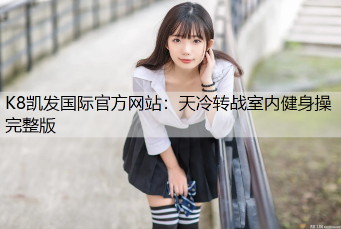 K8凯发国际官方网站：天冷转战室内健身操完整版