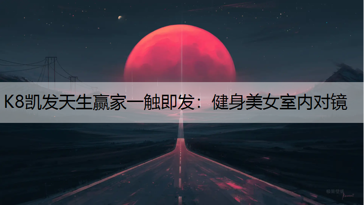 K8凯发天生赢家一触即发：健身美女室内对镜