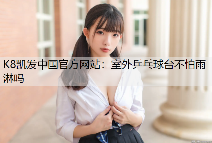 K8凯发中国官方网站：室外乒乓球台不怕雨淋吗
