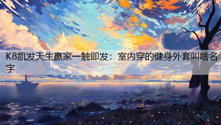 K8凯发天生赢家一触即发：室内穿的健身外套叫啥名字