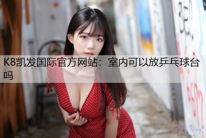 K8凯发国际官方网站：室内可以放乒乓球台吗