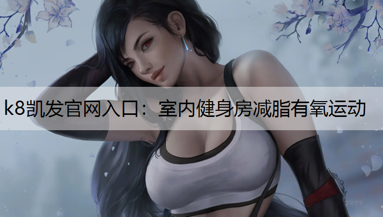 k8凯发官网入口：室内健身房减脂有氧运动