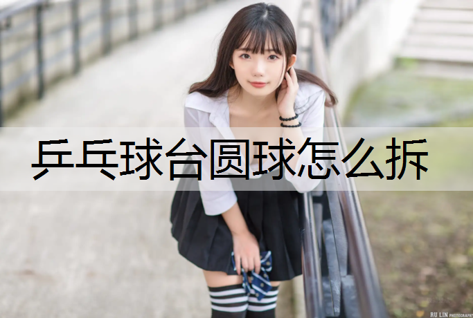 乒乓球台圆球怎么拆