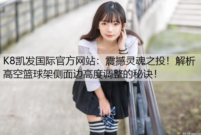 K8凯发国际官方网站：震撼灵魂之投！解析高空篮球架侧面边高度调整的秘诀！