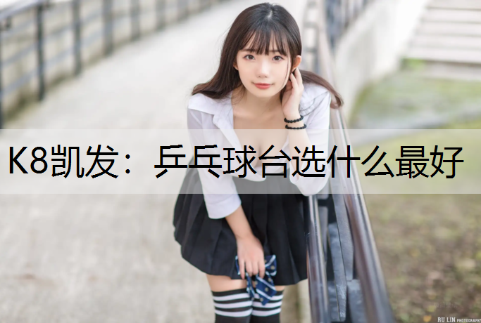 K8凯发：乒乓球台选什么最好