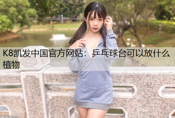 K8凯发中国官方网站：乒乓球台可以放什么植物