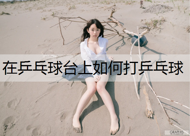 在乒乓球台上如何打乒乓球