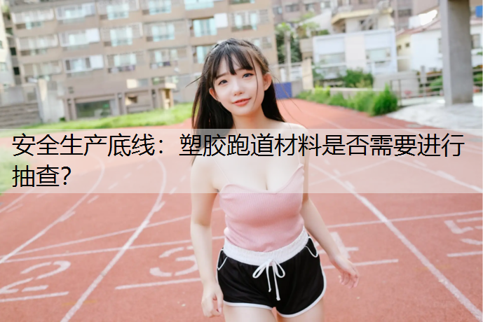 安全生产底线：塑胶跑道材料是否需要进行抽查？