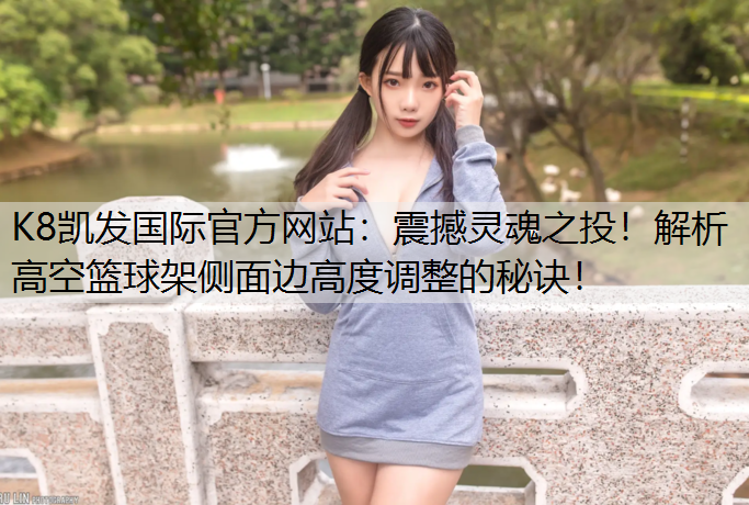 震撼灵魂之投！解析高空篮球架侧面边高度调整的秘诀！