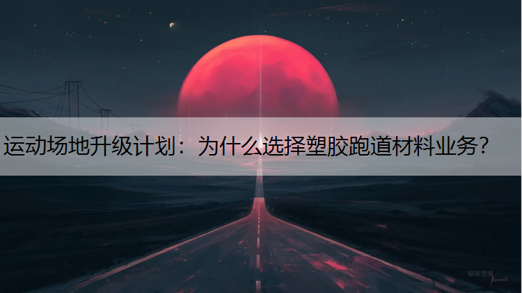 运动场地升级计划：为什么选择塑胶跑道材料业务？