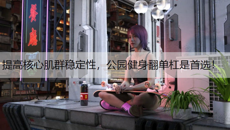 提高核心肌群稳定性，公园健身翻单杠是首选！